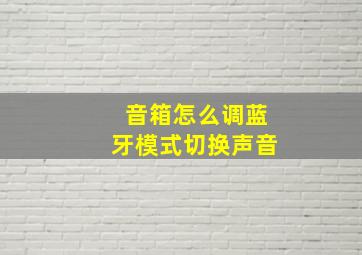 音箱怎么调蓝牙模式切换声音