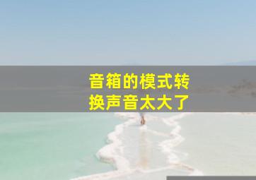 音箱的模式转换声音太大了