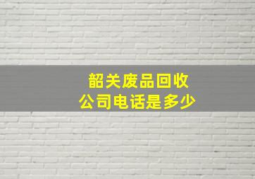 韶关废品回收公司电话是多少