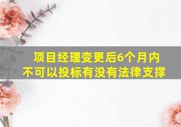 项目经理变更后6个月内不可以投标有没有法律支撑