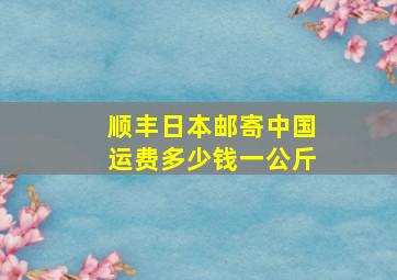 顺丰日本邮寄中国运费多少钱一公斤