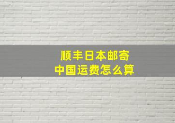 顺丰日本邮寄中国运费怎么算