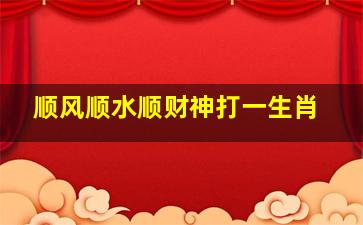 顺风顺水顺财神打一生肖