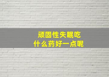 顽固性失眠吃什么药好一点呢