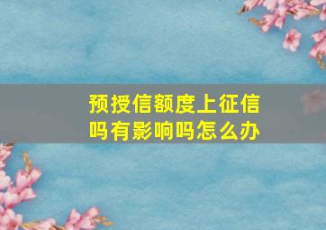 预授信额度上征信吗有影响吗怎么办