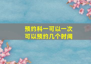 预约科一可以一次可以预约几个时间