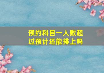 预约科目一人数超过预计还能排上吗