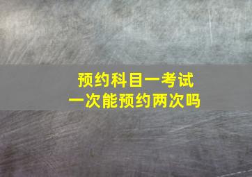 预约科目一考试一次能预约两次吗