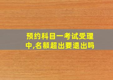 预约科目一考试受理中,名额超出要退出吗