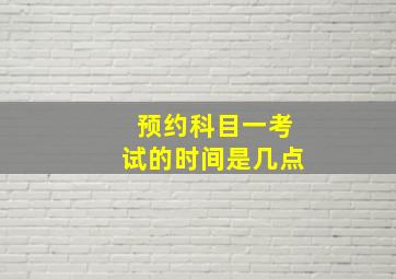 预约科目一考试的时间是几点