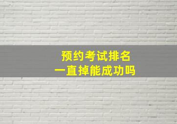 预约考试排名一直掉能成功吗