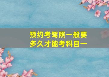 预约考驾照一般要多久才能考科目一