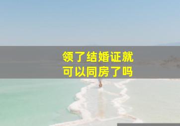 领了结婚证就可以同房了吗