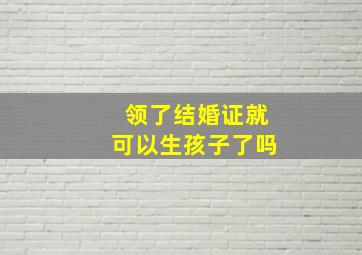 领了结婚证就可以生孩子了吗