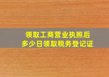 领取工商营业执照后多少日领取税务登记证