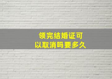 领完结婚证可以取消吗要多久