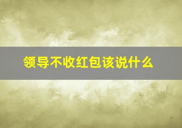 领导不收红包该说什么