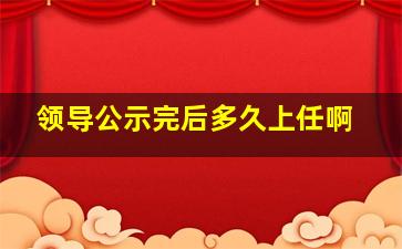 领导公示完后多久上任啊