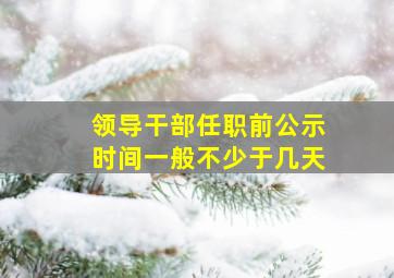 领导干部任职前公示时间一般不少于几天