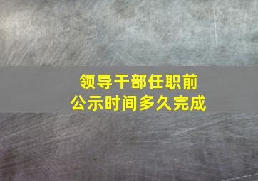 领导干部任职前公示时间多久完成