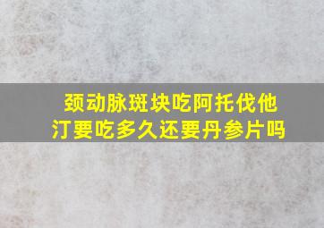 颈动脉斑块吃阿托伐他汀要吃多久还要丹参片吗