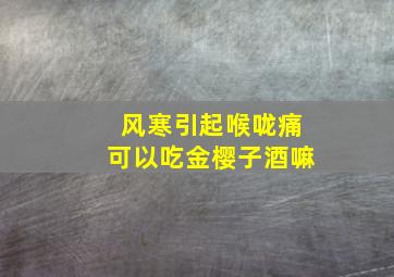 风寒引起喉咙痛可以吃金樱子酒嘛