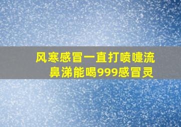 风寒感冒一直打喷嚏流鼻涕能喝999感冒灵