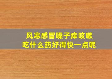 风寒感冒嗓子痒咳嗽吃什么药好得快一点呢