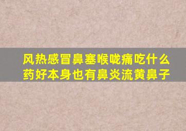 风热感冒鼻塞喉咙痛吃什么药好本身也有鼻炎流黄鼻子