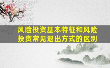 风险投资基本特征和风险投资常见退出方式的区别