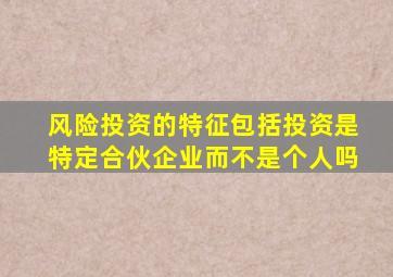 风险投资的特征包括投资是特定合伙企业而不是个人吗