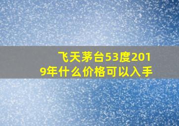 飞天茅台53度2019年什么价格可以入手