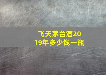 飞天茅台酒2019年多少钱一瓶