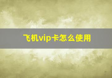 飞机vip卡怎么使用