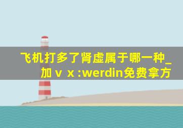 飞机打多了肾虚属于哪一种_加ⅴⅹ:werdin免费拿方