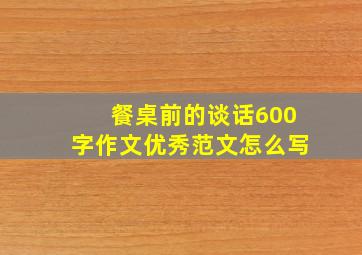 餐桌前的谈话600字作文优秀范文怎么写