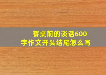 餐桌前的谈话600字作文开头结尾怎么写