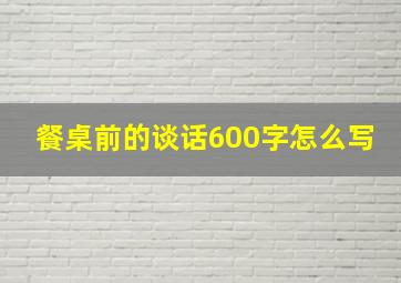 餐桌前的谈话600字怎么写