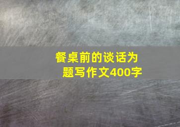 餐桌前的谈话为题写作文400字