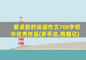 餐桌前的谈话作文700字初中优秀作品(多手法,有题记)