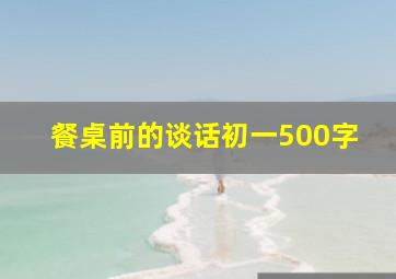 餐桌前的谈话初一500字