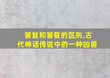 饕鬄和饕餮的区别,古代神话传说中的一种凶兽