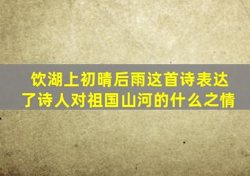 饮湖上初晴后雨这首诗表达了诗人对祖国山河的什么之情