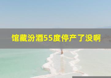 馆藏汾酒55度停产了没啊