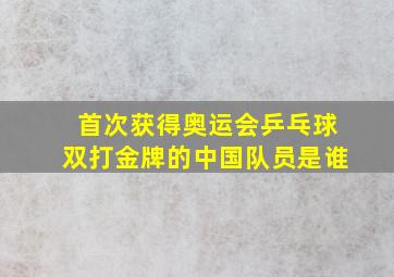 首次获得奥运会乒乓球双打金牌的中国队员是谁