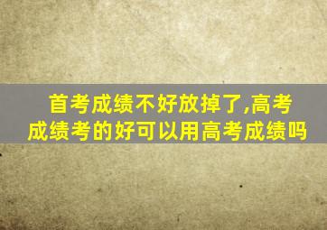 首考成绩不好放掉了,高考成绩考的好可以用高考成绩吗