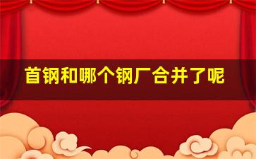 首钢和哪个钢厂合并了呢