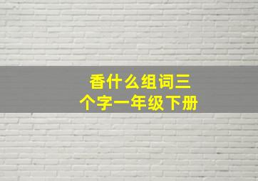 香什么组词三个字一年级下册