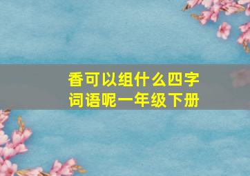 香可以组什么四字词语呢一年级下册