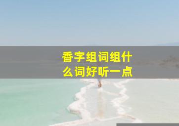 香字组词组什么词好听一点